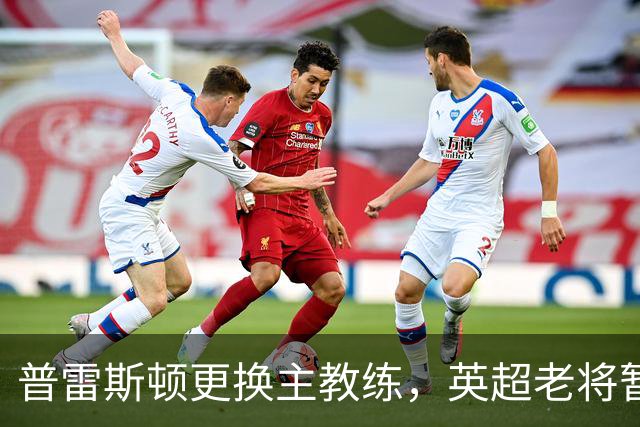 普雷斯顿更换主教练，英超老将暂时执掌球队